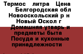 Термос 4 литра › Цена ­ 600 - Белгородская обл., Новооскольский р-н, Новый Оскол г. Домашняя утварь и предметы быта » Посуда и кухонные принадлежности   